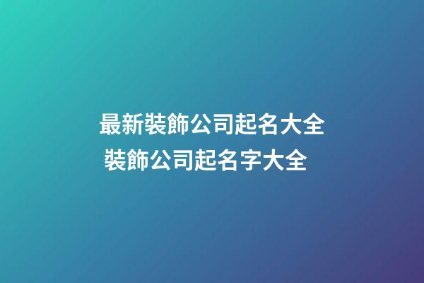 最新裝飾公司起名大全 裝飾公司起名字大全-第1張-公司起名-玄機派